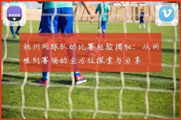 杭州网球队的比赛经验揭秘：从训练到赛场的全方位探索与分享