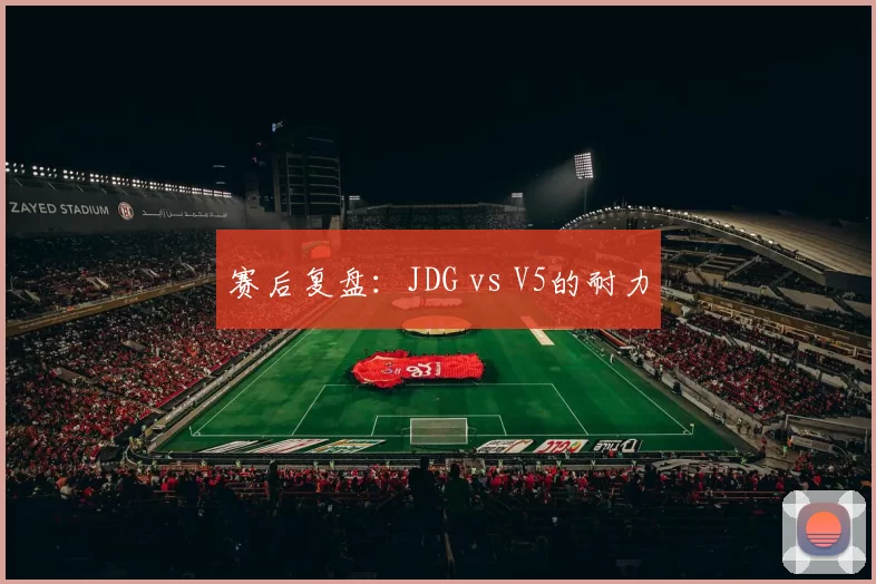 赛后复盘：JDG vs V5的耐力