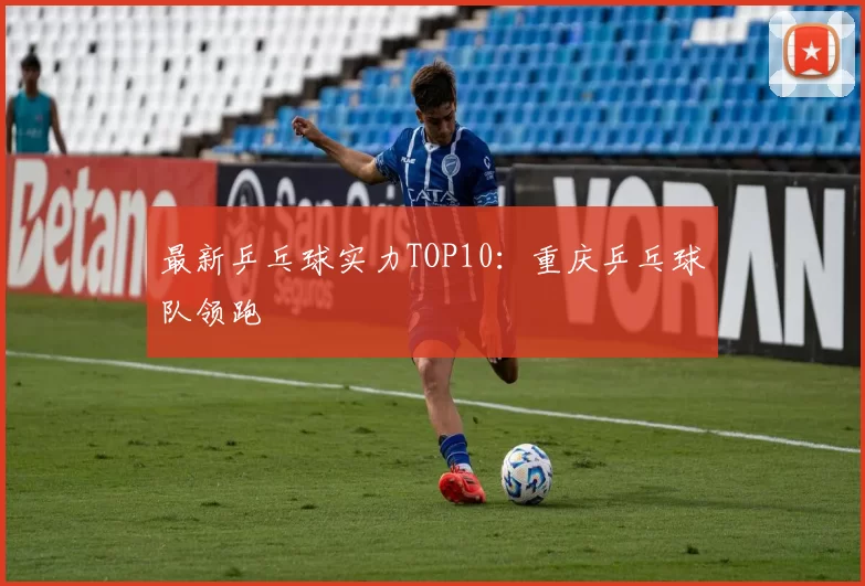 最新乒乓球实力TOP10：重庆乒乓球队领跑