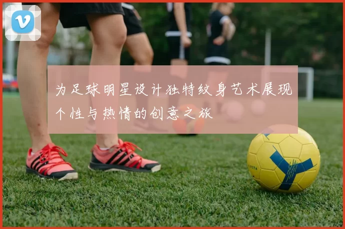 为足球明星设计独特纹身艺术展现个性与热情的创意之旅