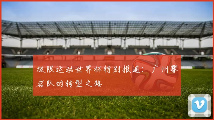 极限运动世界杯特别报道：广州攀岩队的转型之路