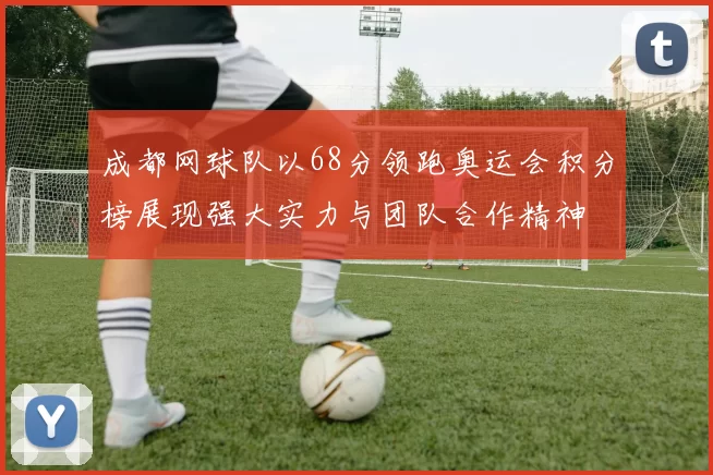 成都网球队以68分领跑奥运会积分榜展现强大实力与团队合作精神