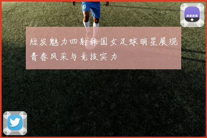 短发魅力四射韩国女足球明星展现青春风采与竞技实力