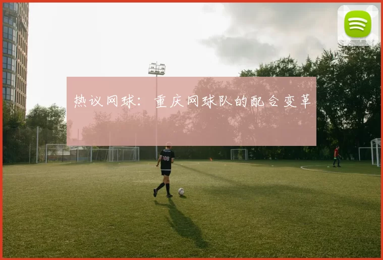 热议网球：重庆网球队的配合变革