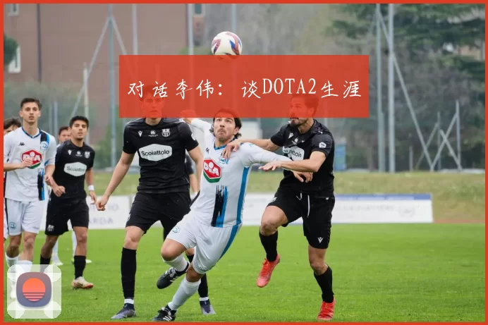 对话李伟：谈DOTA2生涯