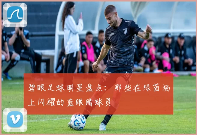 碧眼足球明星盘点：那些在绿茵场上闪耀的蓝眼睛球员
