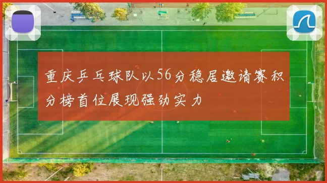 重庆乒乓球队以56分稳居邀请赛积分榜首位展现强劲实力
