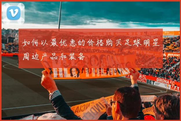 如何以最优惠的价格购买足球明星周边产品和装备