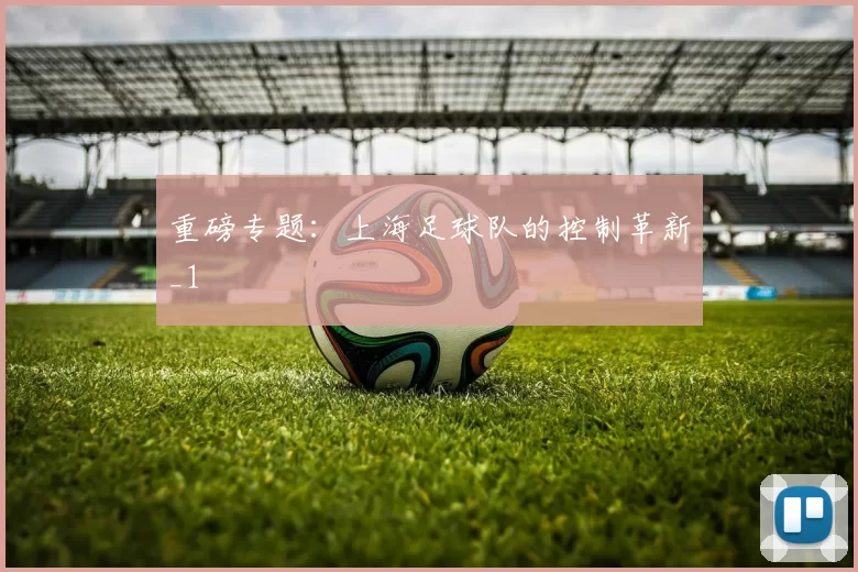 重磅专题：上海足球队的控制革新_1