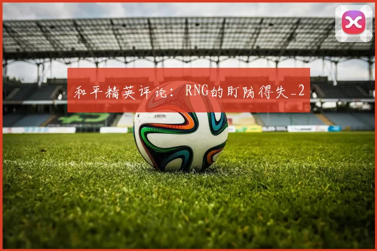 和平精英评论：RNG的盯防得失_2