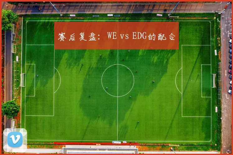 赛后复盘：WE vs EDG的配合