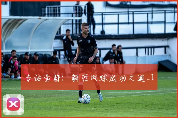 专访黄静：解密网球成功之道_1