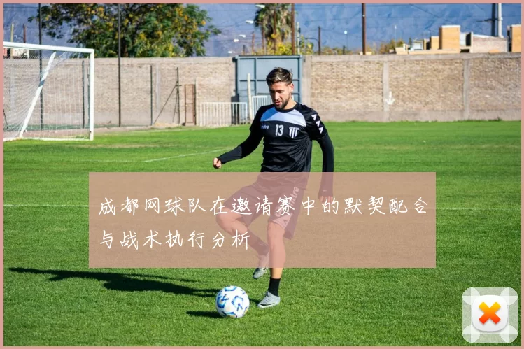 成都网球队在邀请赛中的默契配合与战术执行分析